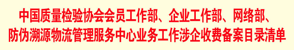 中國(guó)質(zhì)量檢驗(yàn)協(xié)會(huì)會(huì)員工作部、企業(yè)工作部、網(wǎng)絡(luò)部、防偽溯源物流管理服務(wù)中心業(yè)務(wù)工作涉企收費(fèi)備案目錄清單